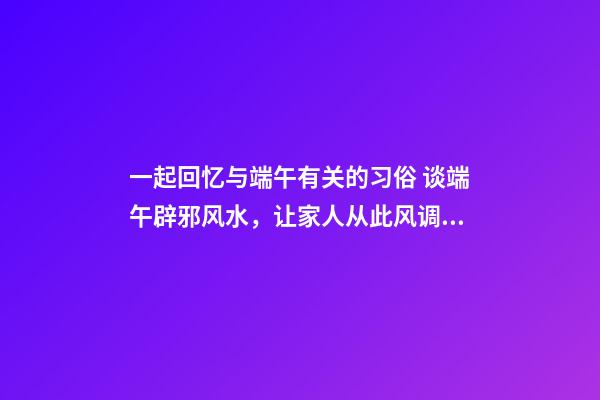 一起回忆与端午有关的习俗 谈端午辟邪风水，让家人从此风调雨顺